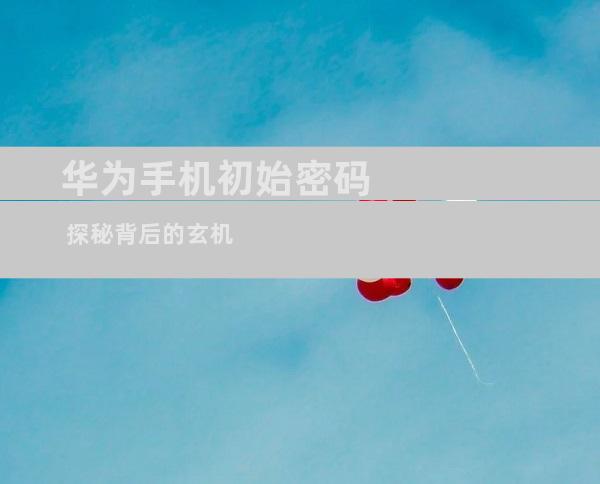 华为手机初始密码 探秘背后的玄机